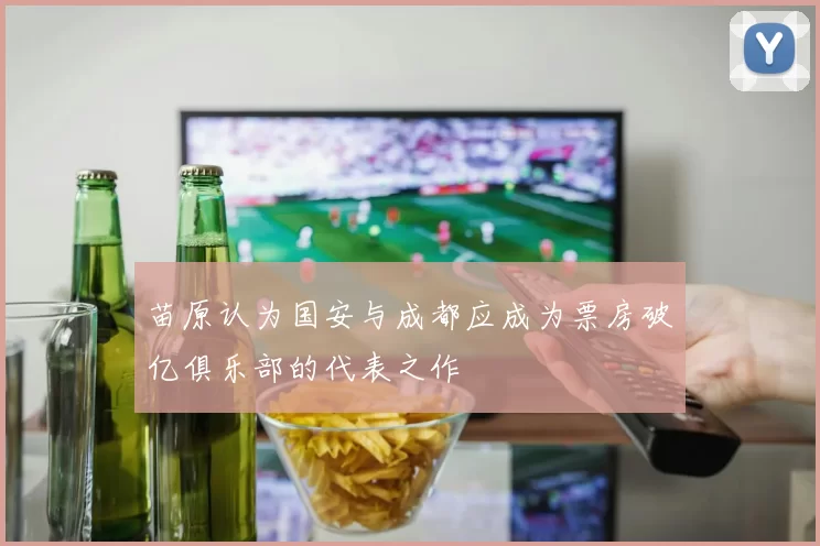 苗原认为国安与成都应成为票房破亿俱乐部的代表之作