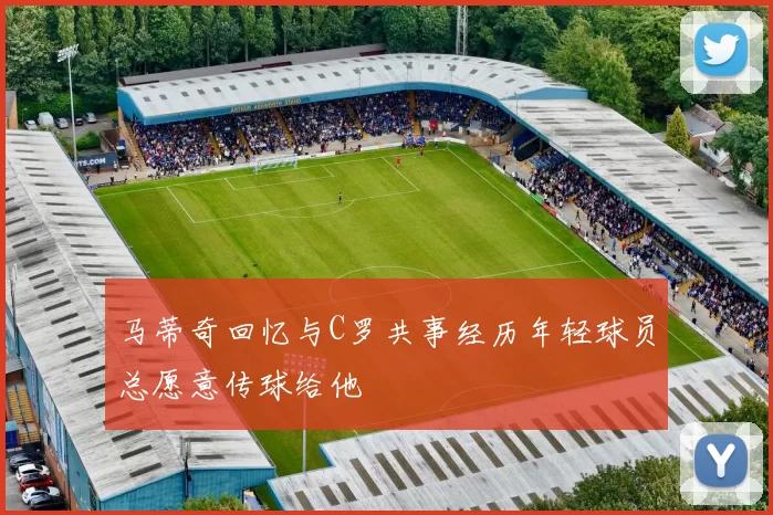 马蒂奇回忆与C罗共事经历年轻球员总愿意传球给他