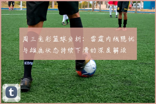 周三竞彩篮球分析：雷霆内线隐忧与雄鹿状态持续下滑的深度解读