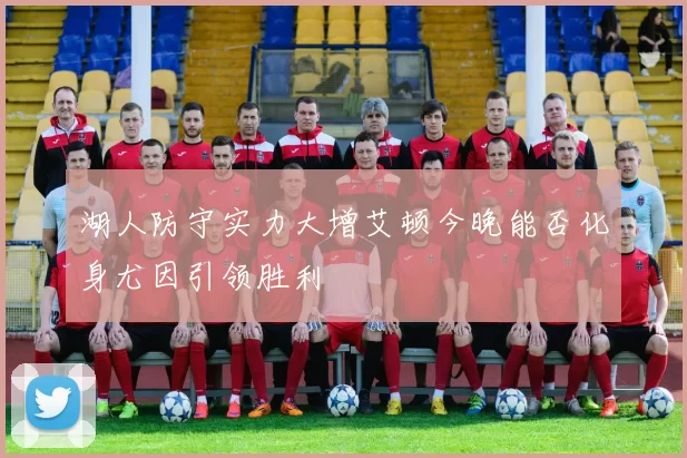 湖人防守实力大增艾顿今晚能否化身尤因引领胜利