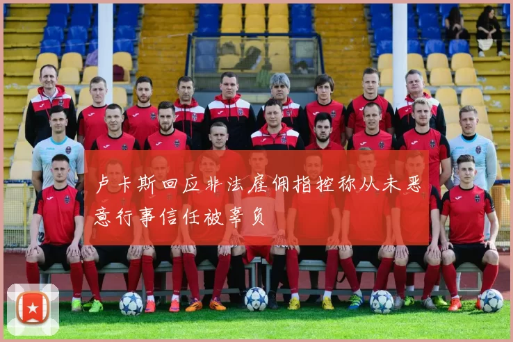 卢卡斯回应非法雇佣指控称从未恶意行事信任被辜负