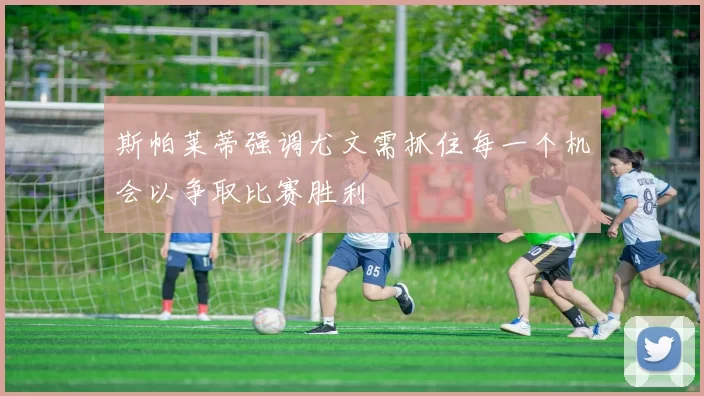 斯帕莱蒂强调尤文需抓住每一个机会以争取比赛胜利