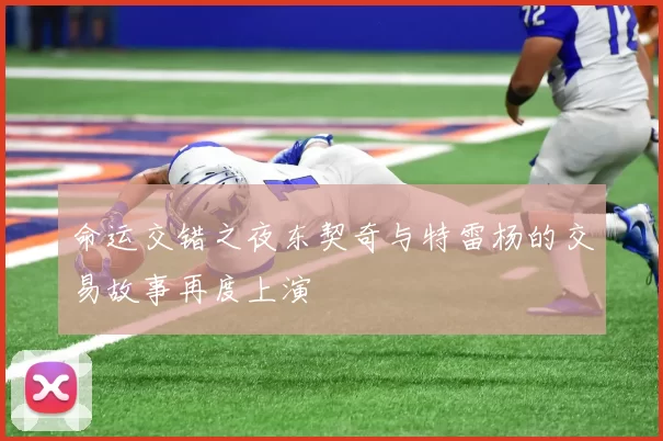 命运交错之夜东契奇与特雷杨的交易故事再度上演