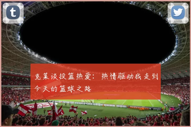 克莱谈投篮热爱：热情驱动我走到今天的篮球之路