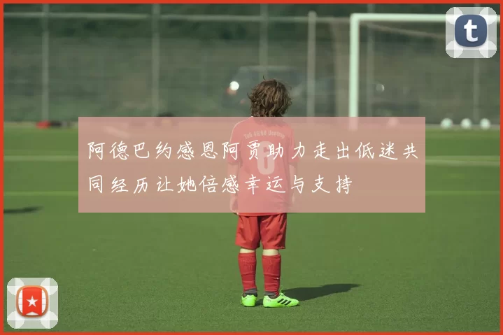 阿德巴约感恩阿贾助力走出低迷共同经历让她倍感幸运与支持