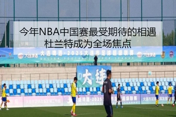今年NBA中国赛最受期待的相遇杜兰特成为全场焦点 - MILANESPORTS
