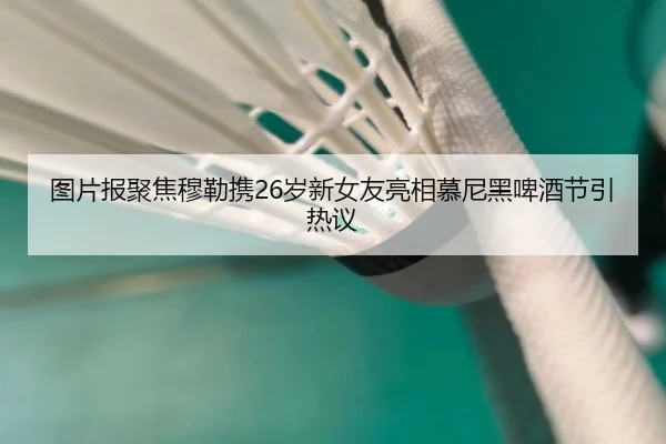 图片报聚焦穆勒携26岁新女友亮相慕尼黑啤酒节引热议 - MILANESPORTS